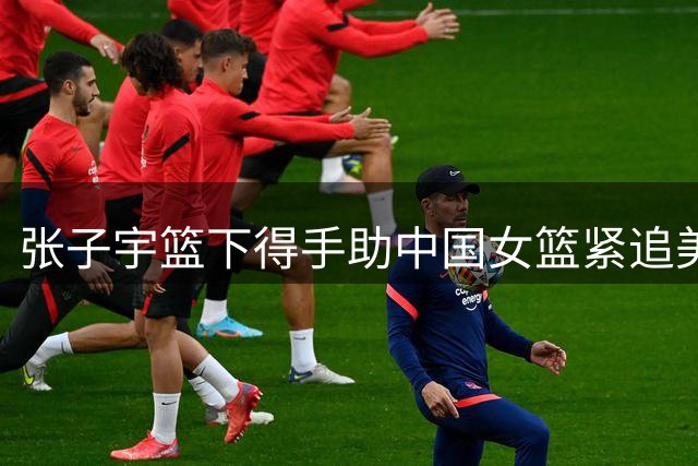 张子宇篮下得手助中国女篮紧追美国队