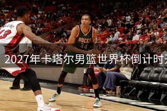 2027年卡塔尔男篮世界杯倒计时开启，谁能夺得你心？